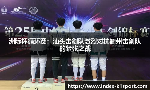 洲际杯循环赛：汕头击剑队激烈对抗衢州击剑队的紧张之战